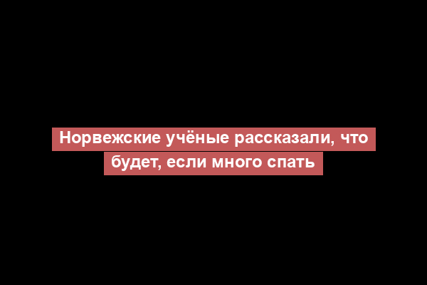 Норвежские учёные рассказали, что будет, если много спать