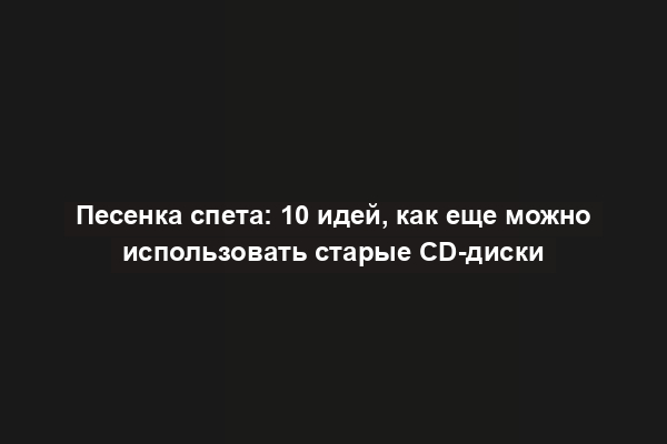 Песенка спета: 10 идей, как еще можно использовать старые CD-диски