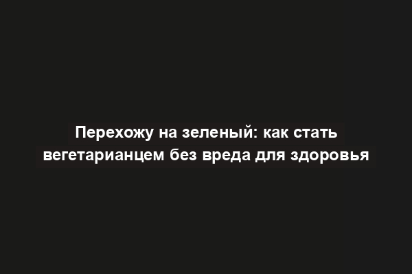 Перехожу на зеленый: как стать вегетарианцем без вреда для здоровья