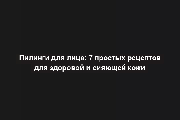 Пилинги для лица: 7 простых рецептов для здоровой и сияющей кожи