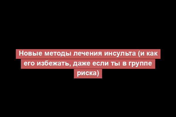 Новые методы лечения инсульта (и как его избежать, даже если ты в группе риска)