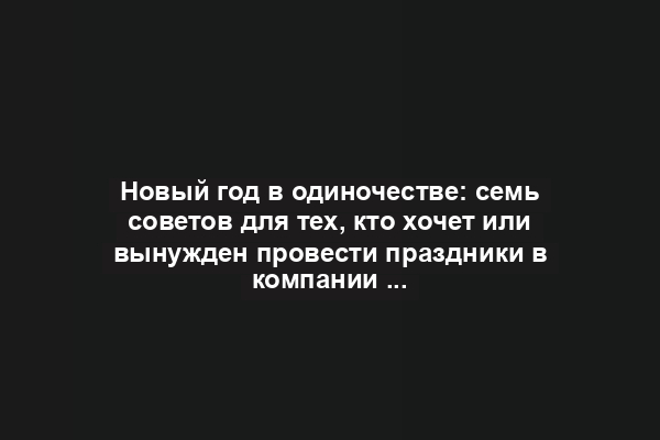 Новый год в одиночестве: семь советов для тех, кто хочет или вынужден провести праздники в компании с самим собой