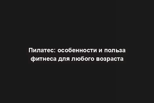 Пилатес: особенности и польза фитнеса для любого возраста