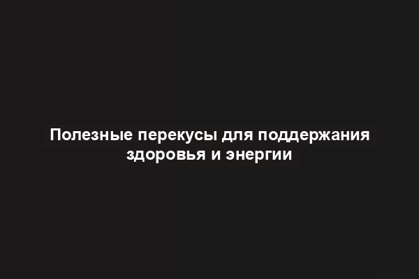 Полезные перекусы для поддержания здоровья и энергии