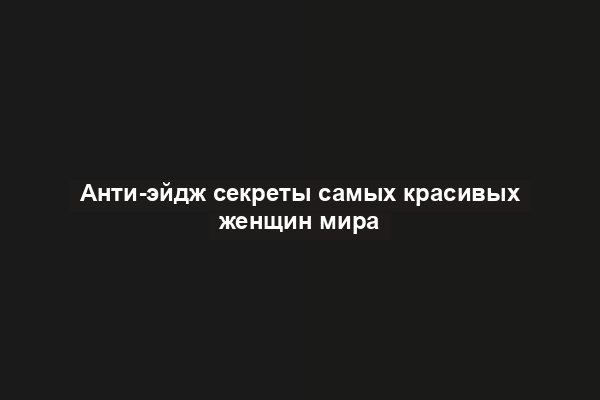 Анти-эйдж секреты самых красивых женщин мира