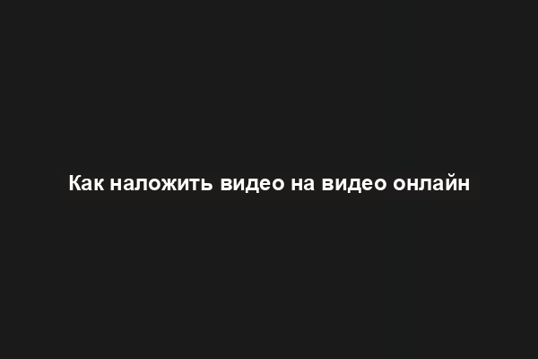 Как наложить видео на видео онлайн