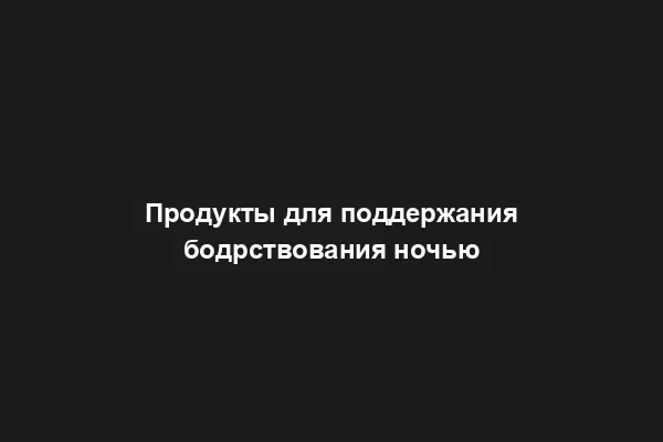 Продукты для поддержания бодрствования ночью