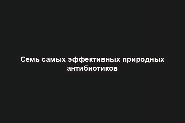 Семь самых эффективных природных антибиотиков