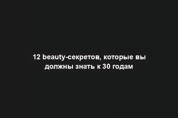 12 beauty-секретов, которые вы должны знать к 30 годам