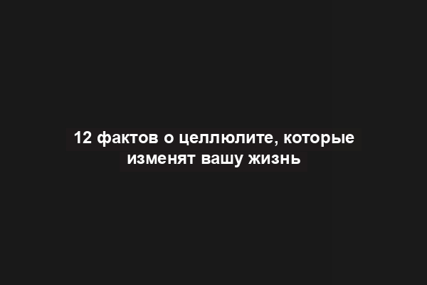 12 фактов о целлюлите, которые изменят вашу жизнь