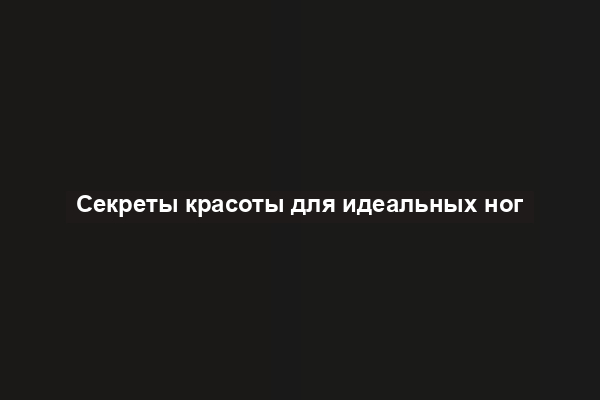 Секреты красоты для идеальных ног