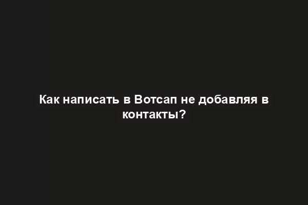 Как написать в Вотсап не добавляя в контакты?