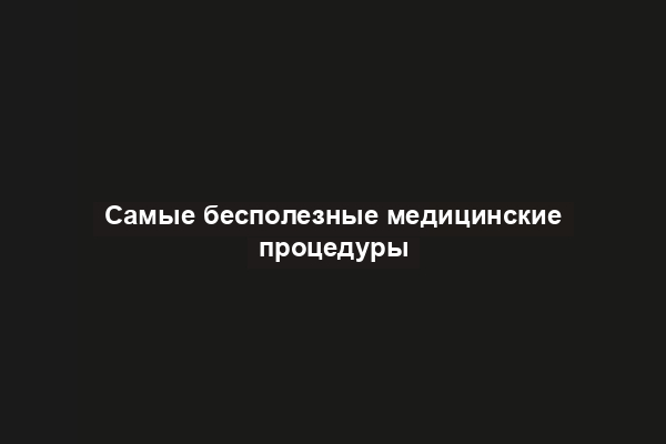 Самые бесполезные медицинские процедуры