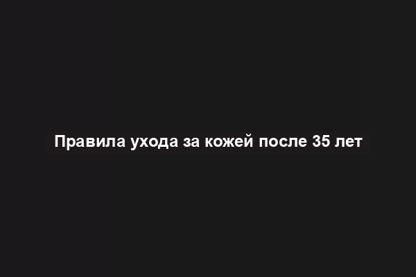 Правила ухода за кожей после 35 лет