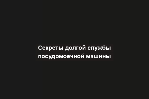 Секреты долгой службы посудомоечной машины