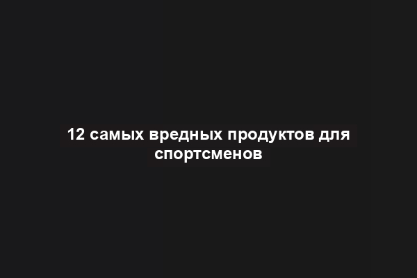 12 самых вредных продуктов для спортсменов