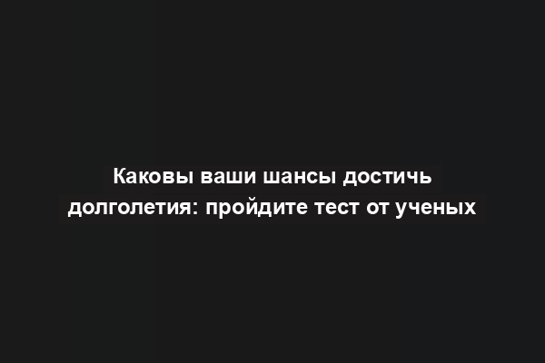 Каковы ваши шансы достичь долголетия: пройдите тест от ученых