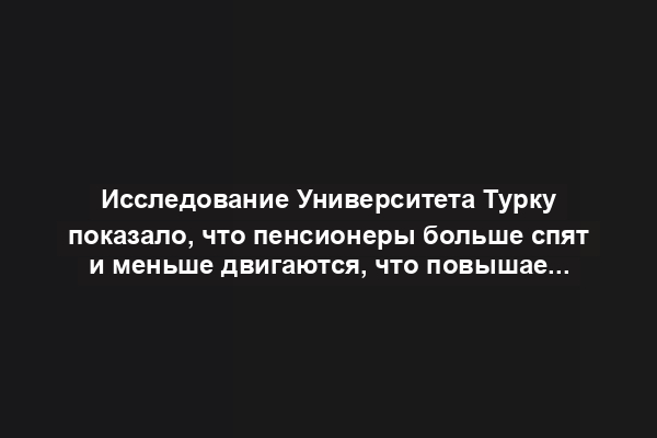 Исследование Университета Турку показало, что пенсионеры больше спят и меньше двигаются, что повышает риск целого ряда проблем со здоровьем.